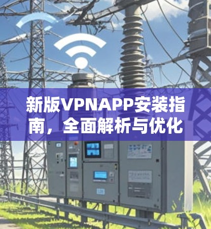 新版VPNAPP安装指南，全面解析与优化