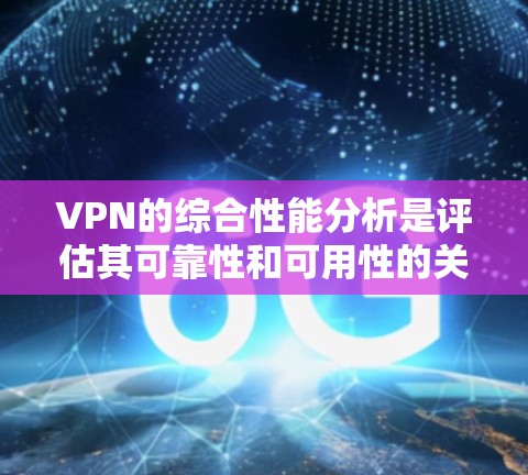 VPN的综合性能分析是评估其可靠性和可用性的关键指标之一。以下是综合性能分析的主要指标及其含义