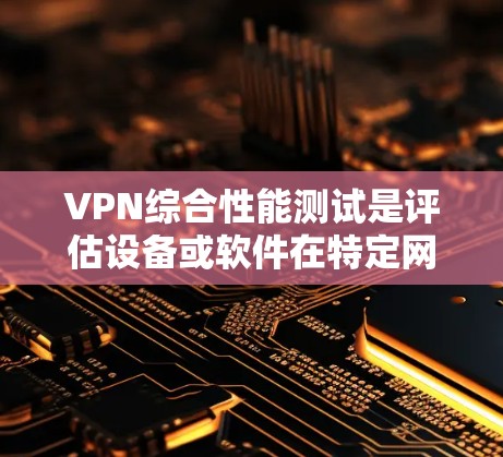 VPN综合性能测试是评估设备或软件在特定网络环境下处理VPN请求的能力。以下是测试的具体步骤和注意事项