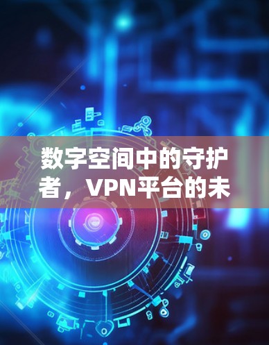 数字空间中的守护者，VPN平台的未来与威胁