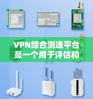 VPN综合测速平台是一个用于评估和优化VPN连接性能的在线工具。以下是关于如何使用该平台的详细步骤