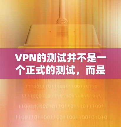 VPN的测试并不是一个正式的测试，而是通过模拟VPN环境来评估其稳定性、兼容性和性能。如果你是指对VPN服务的测试，通常可以通过以下方式进行