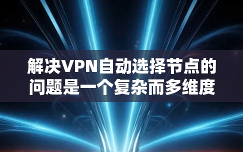 解决VPN自动选择节点的问题是一个复杂而多维度的挑战。以下是一些可能的解决方案和步骤，帮助你更好地理解和管理这种情况
