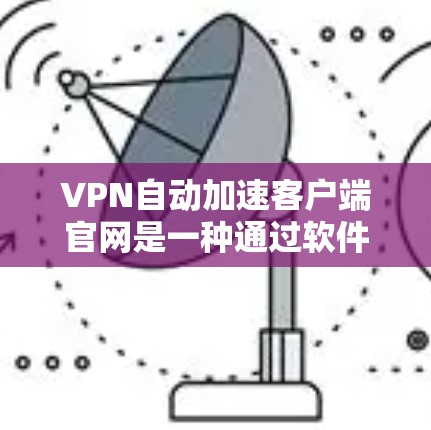 VPN自动加速客户端官网是一种通过软件或网站自动调整VPN流量分配的工具，旨在提高连接速度。以下是对这些工具的详细总结