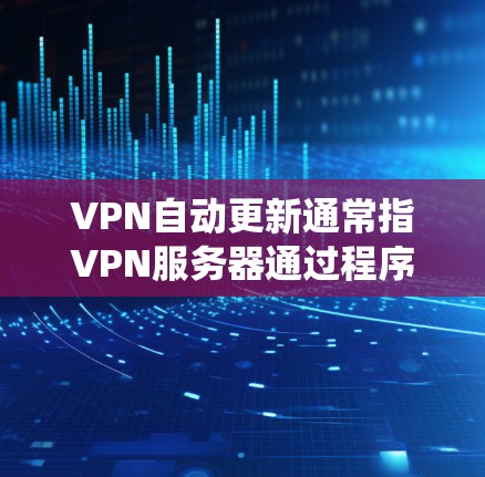 VPN自动更新通常指VPN服务器通过程序或软件自动更新自身的操作系统、软件或安全设置。这种自动更新的目的通常是为了保护用户数据的安全性、防止恶意软件的安装，以及提高服务器的稳定性和响应速度