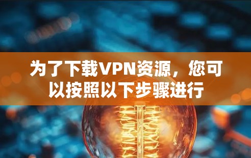 为了下载VPN资源，您可以按照以下步骤进行