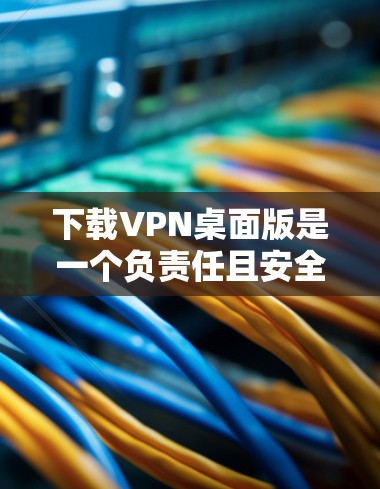 下载VPN桌面版是一个负责任且安全的过程，以下是一步步的建议