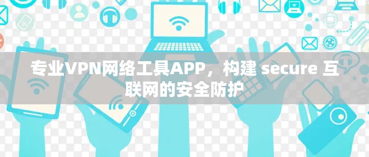 专业VPN网络工具APP，构建 secure 互联网的安全防护