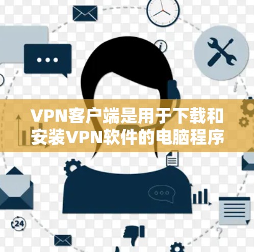 VPN客户端是用于下载和安装VPN软件的电脑程序。以下是使用专业版VPN客户端的步骤指南