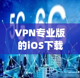 VPN专业版的iOS下载，通常指一些功能强大、支持iOS设备的VPN软件。以下是几个 commonly used 的VPN软件推荐