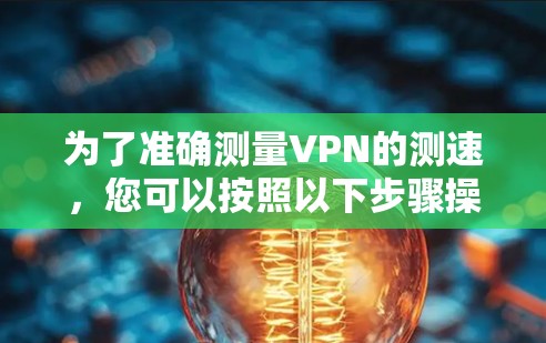 为了准确测量VPN的测速，您可以按照以下步骤操作