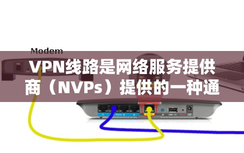 VPN线路是网络服务提供商（NVPs）提供的一种通过网络连接外部服务器来访问外部内容的技术。以下是关于VPN线路的一些关键信息