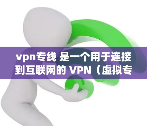 vpn专线 是一个用于连接到互联网的 VPN（虚拟专用网）服务，通常指的是通过 VPN 实现的网络连接。VPN 通常用于在外部计算机上访问内部互联网，从而保护数据的安全性或满足特定的网络需求