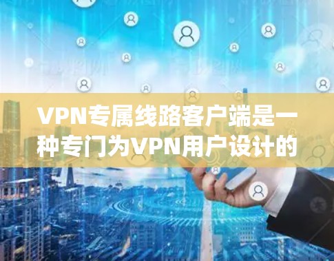 VPN专属线路客户端是一种专门为VPN用户设计的 specialized software applications，旨在提供安全、可靠和灵活的VPN连接。以下是关于这些客户端的详细分析