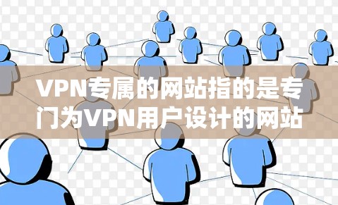 VPN专属的网站指的是专门为VPN用户设计的网站，这些网站通常会提供特定的VPN服务、资源管理功能、聊天功能等，帮助用户更高效地使用VPN。以下是一些常见的VPN专属网站推荐