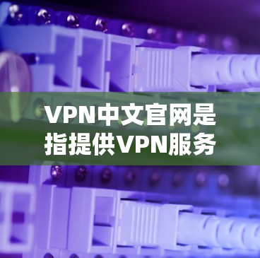 VPN中文官网是指提供VPN服务的中文网站。以下是几个常见的VPN网站及其URL