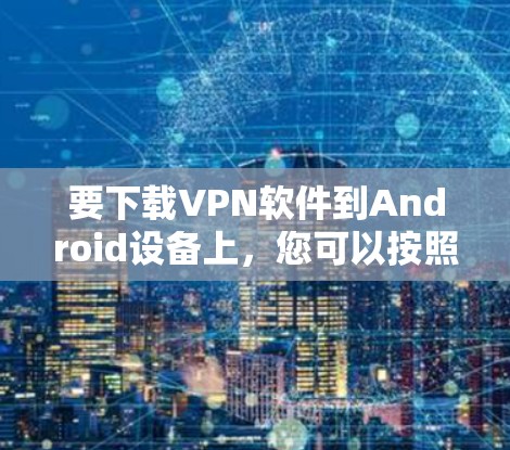 要下载VPN软件到Android设备上，您可以按照以下步骤操作