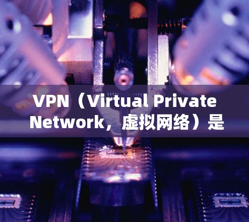 VPN（Virtual Private Network，虚拟网络）是中国市场上非常受欢迎的网络服务，旨在通过VPN将用户连接到外部网络，进行在线视频、文件传输等。VPN的中文版包括但不限于以下几种