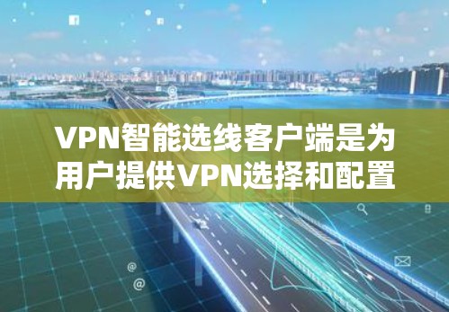 VPN智能选线客户端是为用户提供VPN选择和配置的手机应用程序，旨在帮助用户快速找到适合的VPN服务。以下是对该应用的详细介绍