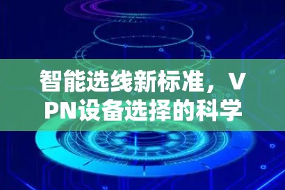 智能选线新标准，VPN设备选择的科学指南