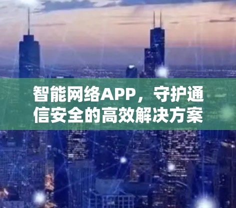 智能网络APP,守护通信安全的高效解决方案 智能网络APP,守护通信安全的高效解决方案