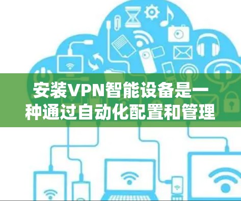 安装VPN智能设备是一种通过自动化配置和管理来增强VPN设备安全性的做法，能够避免绕过VPN安全，提供灵活的VPN连接方式。以下是安装这些设备时需要注意的事项