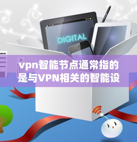 vpn智能节点通常指的是与VPN相关的智能设备或硬件节点，可能涉及以下方面