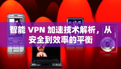 智能 VPN 加速技术解析，从安全到效率的平衡