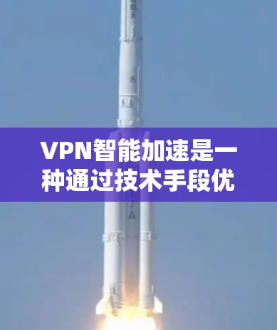 VPN智能加速是一种通过技术手段优化VPN连接速度的工具，通常指的是利用某种软件或API来动态调整数据传输速率。以下是关于VPN智能加速的一些关键信息