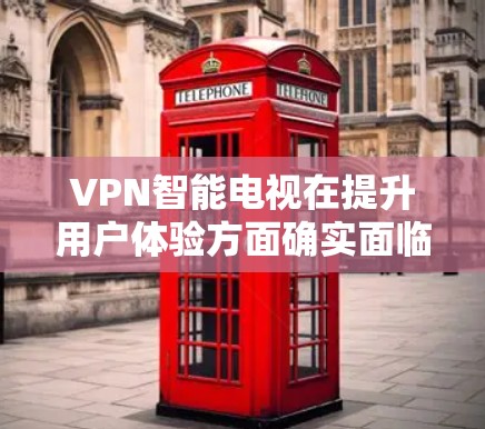 VPN智能电视在提升用户体验方面确实面临一些挑战，主要体现在以下几个方面