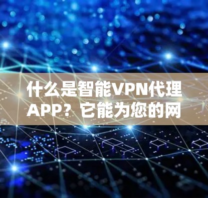 什么是智能VPN代理APP？它能为您的网络安全提供可靠保障