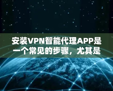 安装VPN智能代理APP是一个常见的步骤，尤其是对于那些希望安全访问网络内容或服务的人群。以下是一个详细的安装步骤指南