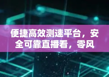 便捷高效测速平台，安全可靠直播看，零风险无风险