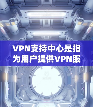 VPN支持中心是指为用户提供VPN服务的合法机构或平台，旨在保护个人隐私并提供 secure 网络连接。以下是一些关于VPN支持中心的常用信息和建议