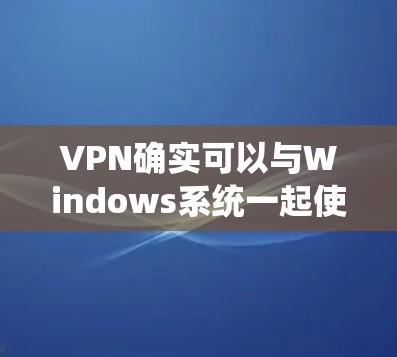 VPN确实可以与Windows系统一起使用，以实现更安全的网络访问。以下是使用VPN与Windows系统相结合的步骤
