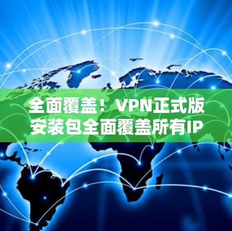 全面覆盖！VPN正式版安装包全面覆盖所有IP地址，让你轻松连接全球