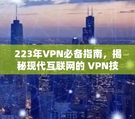 223年VPN必备指南，揭秘现代互联网的 VPN技术与应用