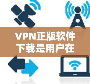 VPN正版软件下载是用户在网络安全和软件下载方面的重要选择，尤其是需要长时间稳定使用时。以下是一些常见的VPN正版软件下载入口，供用户参考