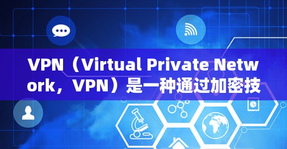VPN（Virtual Private Network，VPN）是一种通过加密技术将用户连接到外部网络，实现数据流的过滤和保护，旨在为用户提供安全、便捷的网络服务。它的真实体验版通常包括以下几个方面