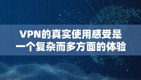 VPN的真实使用感受是一个复杂而多方面的体验，主要取决于用户的具体需求、使用习惯以及对隐私和安全的考虑。以下是对VPN使用感受的详细分析