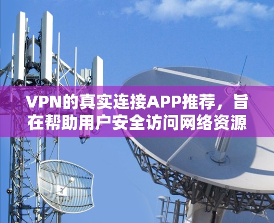 VPN的真实连接APP推荐，旨在帮助用户安全访问网络资源。以下是一些推荐的VPN应用程序，涵盖了免费、收费、多平台以及安全性等方面
