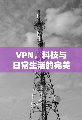 VPN，科技与日常生活的完美融合