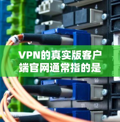 VPN的真实版客户端官网通常指的是官方的VPN应用的官方网站。这些官网是经过严格审核和安全检测的，提供的是合法、可靠的VPN服务