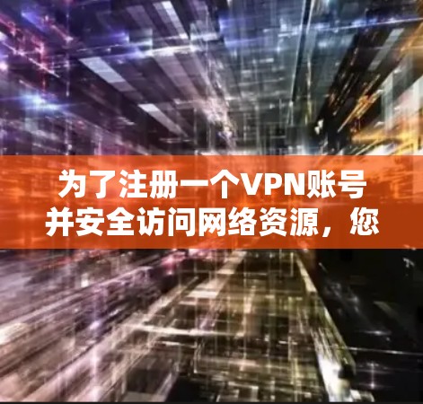 为了注册一个VPN账号并安全访问网络资源，您可以按照以下步骤操作