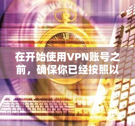 在开始使用VPN账号之前，确保你已经按照以下步骤进行了正确的操作，以确保安全和有效