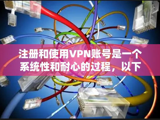 注册和使用VPN账号是一个系统性和耐心的过程，以下是一个有条理的步骤指南，帮助你顺利完成