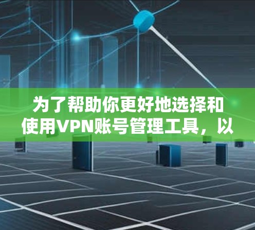 为了帮助你更好地选择和使用VPN账号管理工具，以下是一个结构化的总结，涵盖各个工具的用途、适用场景、优缺点等，并提供具体建议