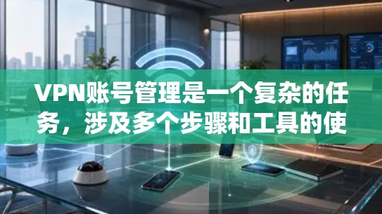 VPN账号管理是一个复杂的任务，涉及多个步骤和工具的使用。以下是一个详细的指南，帮助您系统地管理VPN账号