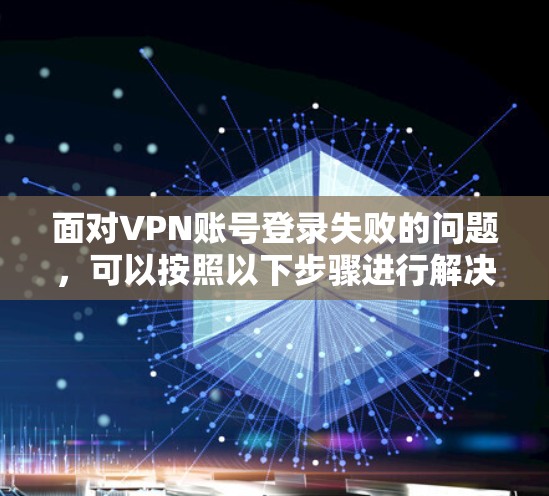 面对VPN账号登录失败的问题，可以按照以下步骤进行解决