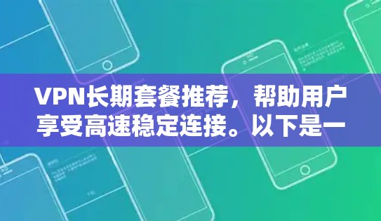 VPN长期套餐推荐，帮助用户享受高速稳定连接。以下是一些推荐的VPN长期套餐，涵盖不同的速率和功能，适合不同需求的用户
